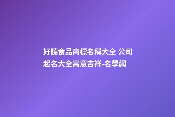 好聽食品商標名稱大全 公司起名大全寓意吉祥-名學網-第1張-公司起名-玄機派